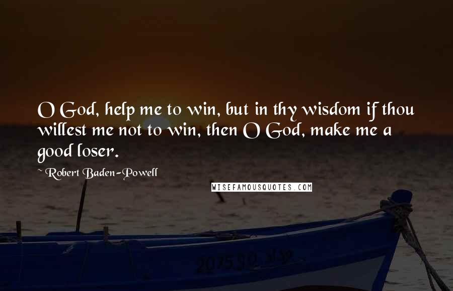 Robert Baden-Powell Quotes: O God, help me to win, but in thy wisdom if thou willest me not to win, then O God, make me a good loser.
