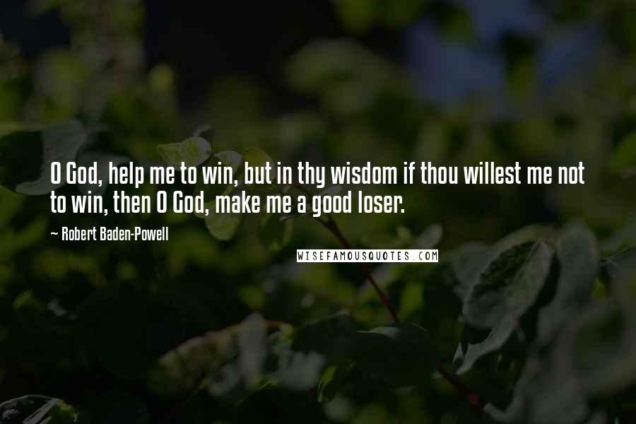 Robert Baden-Powell Quotes: O God, help me to win, but in thy wisdom if thou willest me not to win, then O God, make me a good loser.