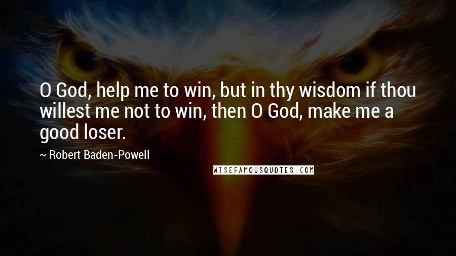 Robert Baden-Powell Quotes: O God, help me to win, but in thy wisdom if thou willest me not to win, then O God, make me a good loser.