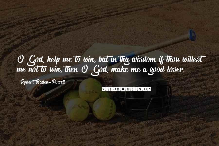Robert Baden-Powell Quotes: O God, help me to win, but in thy wisdom if thou willest me not to win, then O God, make me a good loser.