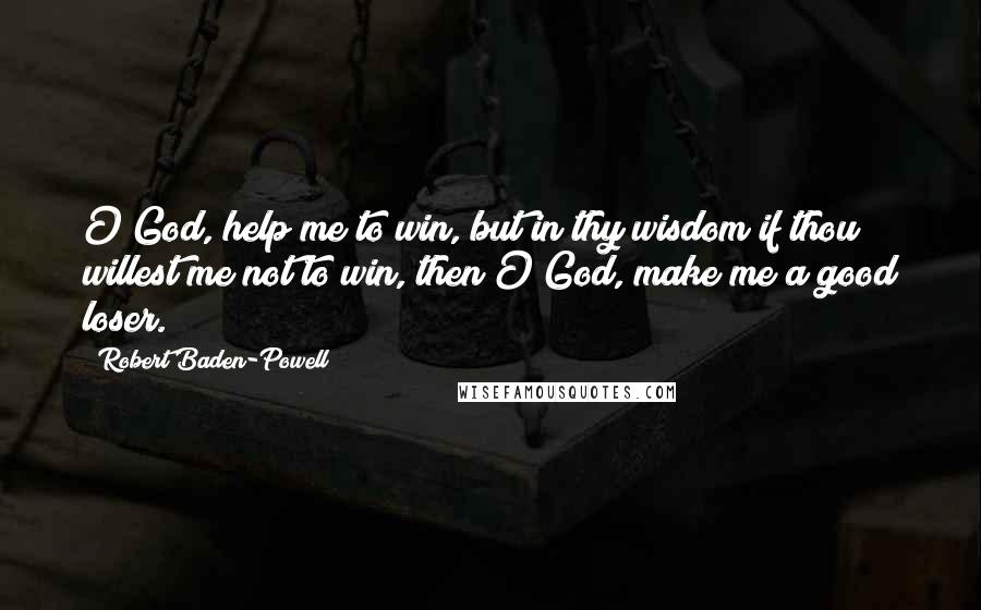 Robert Baden-Powell Quotes: O God, help me to win, but in thy wisdom if thou willest me not to win, then O God, make me a good loser.