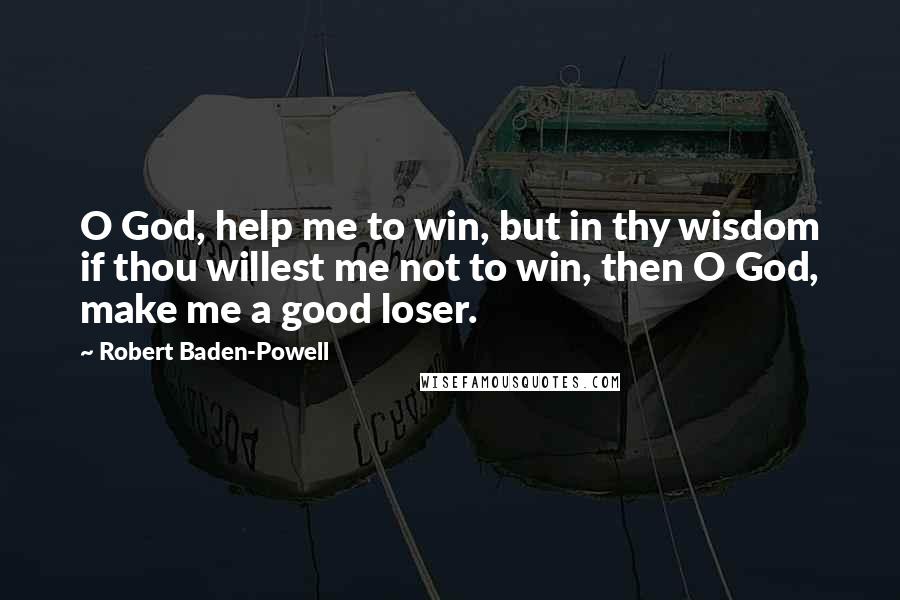 Robert Baden-Powell Quotes: O God, help me to win, but in thy wisdom if thou willest me not to win, then O God, make me a good loser.