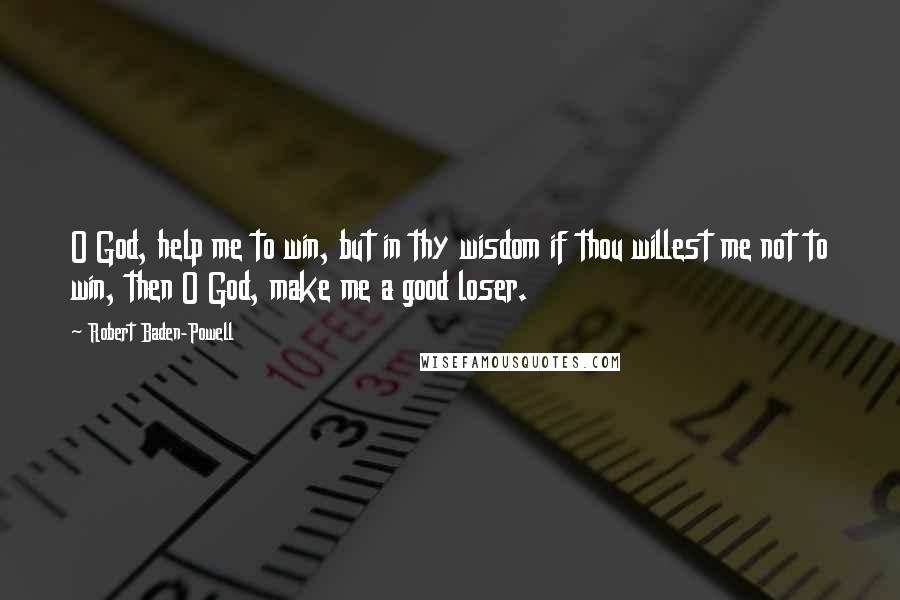 Robert Baden-Powell Quotes: O God, help me to win, but in thy wisdom if thou willest me not to win, then O God, make me a good loser.