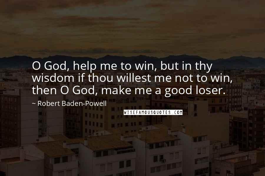 Robert Baden-Powell Quotes: O God, help me to win, but in thy wisdom if thou willest me not to win, then O God, make me a good loser.