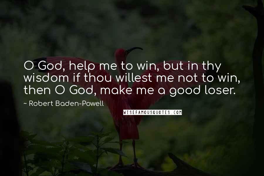 Robert Baden-Powell Quotes: O God, help me to win, but in thy wisdom if thou willest me not to win, then O God, make me a good loser.