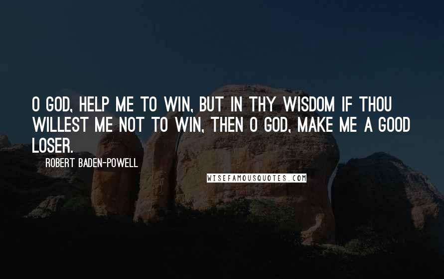 Robert Baden-Powell Quotes: O God, help me to win, but in thy wisdom if thou willest me not to win, then O God, make me a good loser.