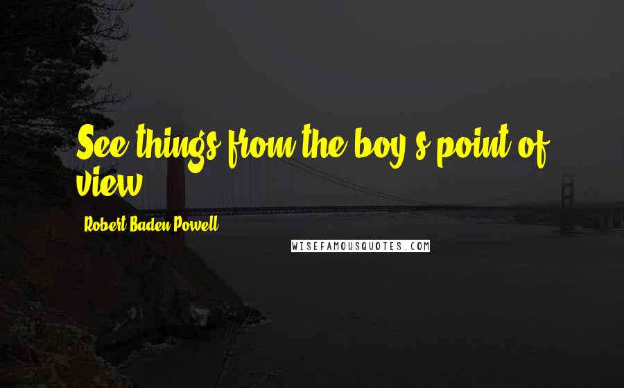 Robert Baden-Powell Quotes: See things from the boy's point of view.