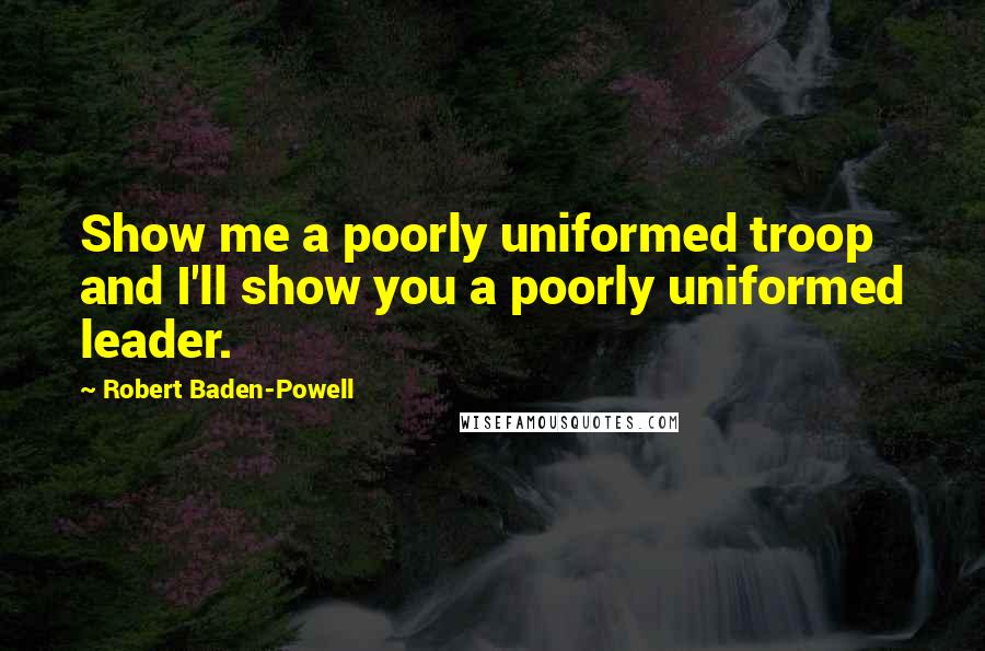 Robert Baden-Powell Quotes: Show me a poorly uniformed troop and I'll show you a poorly uniformed leader.