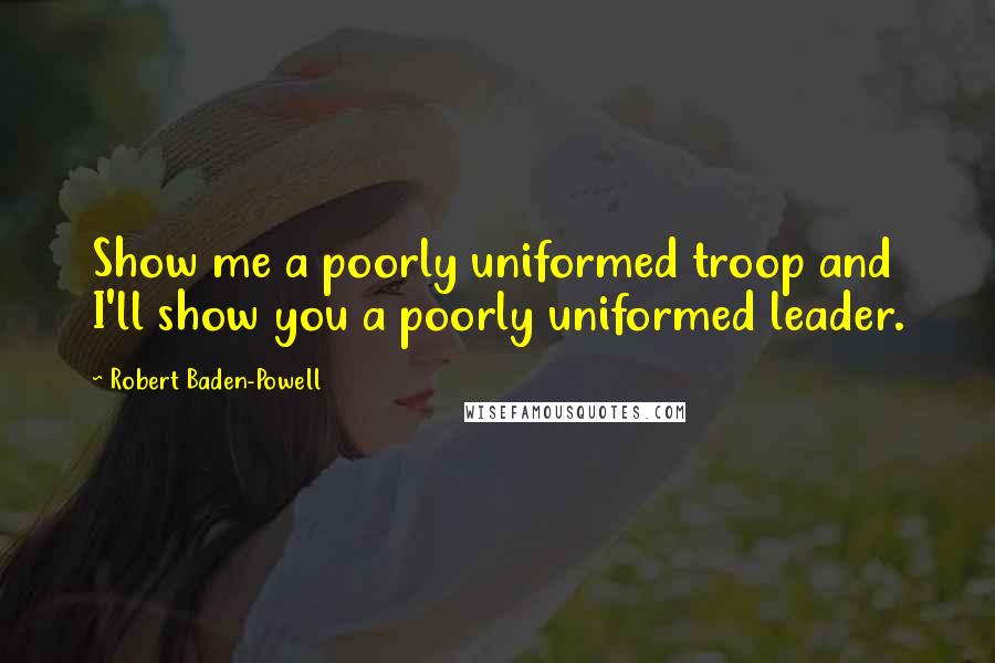 Robert Baden-Powell Quotes: Show me a poorly uniformed troop and I'll show you a poorly uniformed leader.