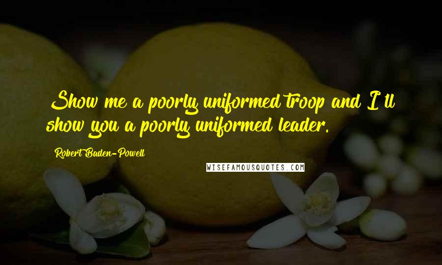 Robert Baden-Powell Quotes: Show me a poorly uniformed troop and I'll show you a poorly uniformed leader.