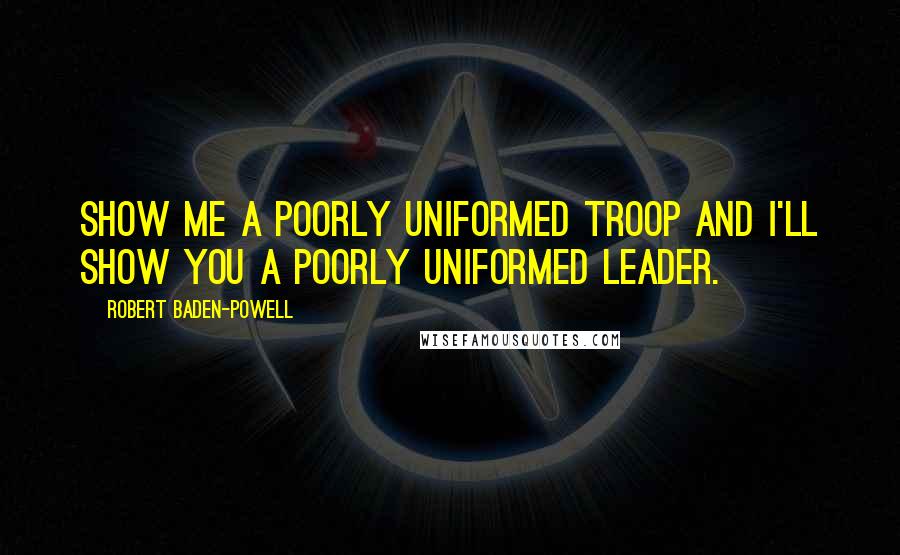 Robert Baden-Powell Quotes: Show me a poorly uniformed troop and I'll show you a poorly uniformed leader.