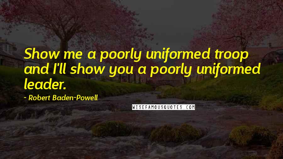 Robert Baden-Powell Quotes: Show me a poorly uniformed troop and I'll show you a poorly uniformed leader.