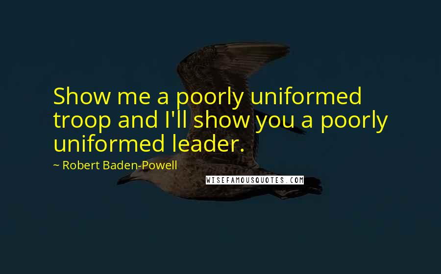 Robert Baden-Powell Quotes: Show me a poorly uniformed troop and I'll show you a poorly uniformed leader.