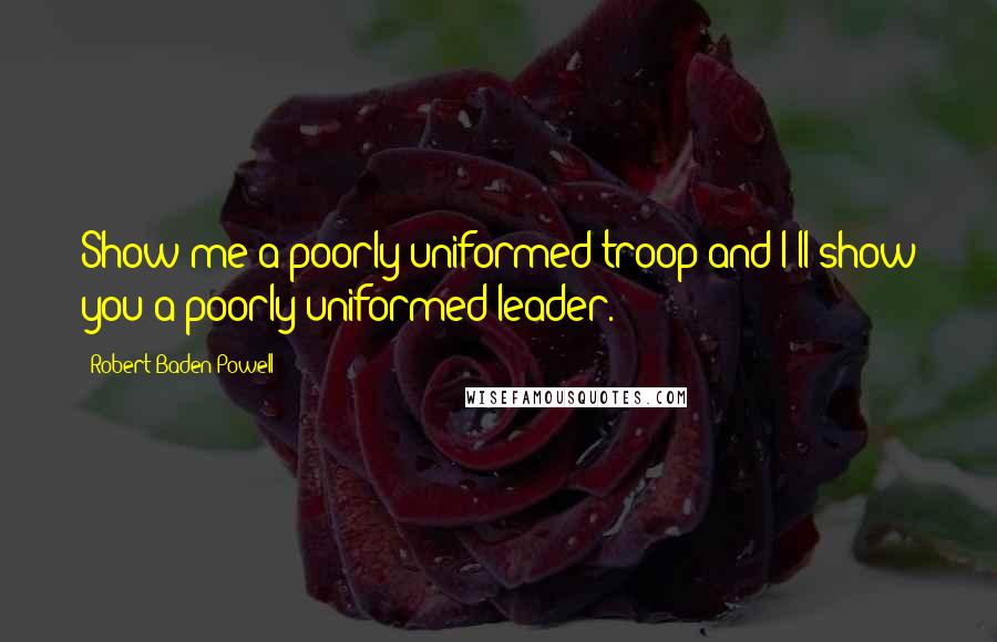 Robert Baden-Powell Quotes: Show me a poorly uniformed troop and I'll show you a poorly uniformed leader.