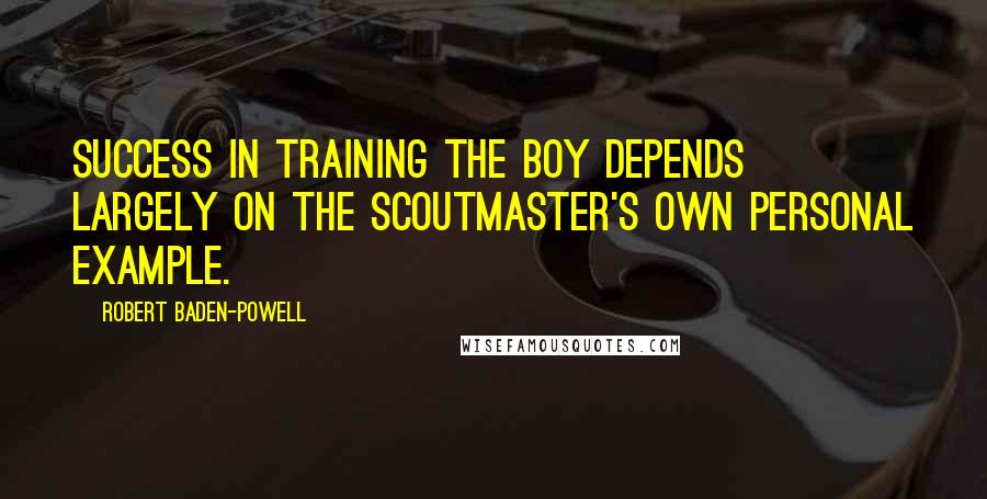 Robert Baden-Powell Quotes: Success in training the boy depends largely on the Scoutmaster's own personal example.