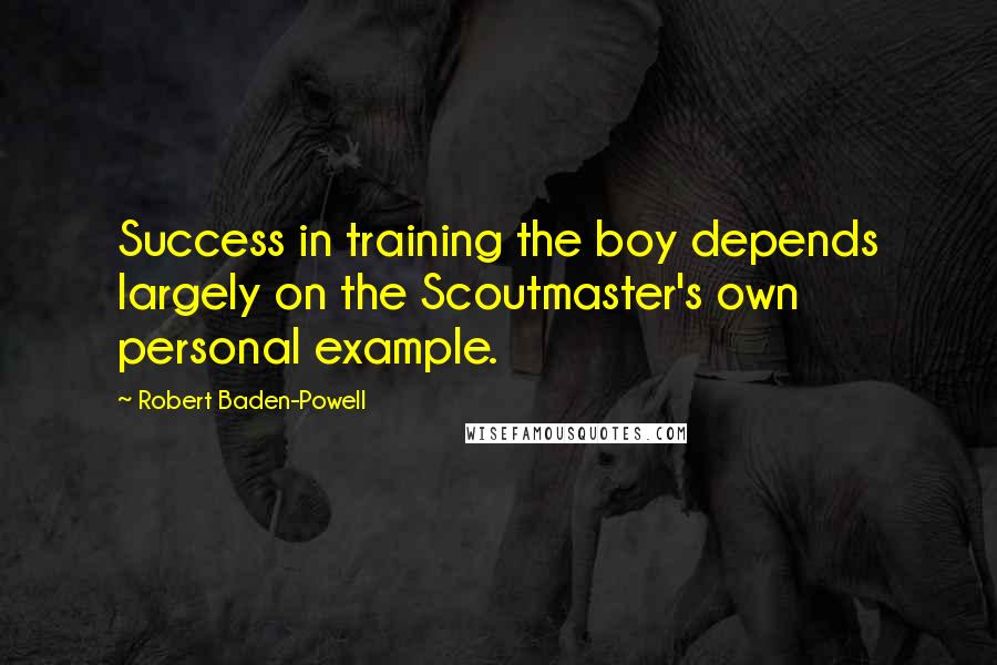 Robert Baden-Powell Quotes: Success in training the boy depends largely on the Scoutmaster's own personal example.