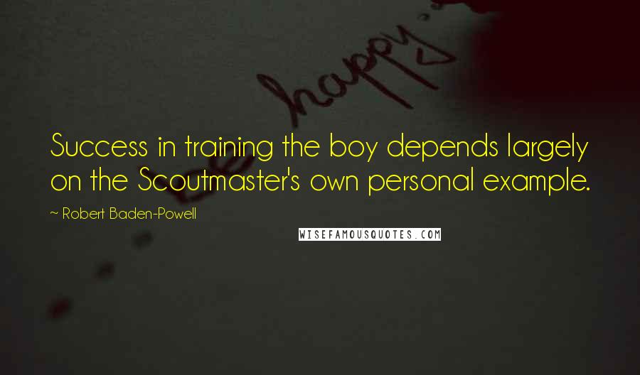 Robert Baden-Powell Quotes: Success in training the boy depends largely on the Scoutmaster's own personal example.