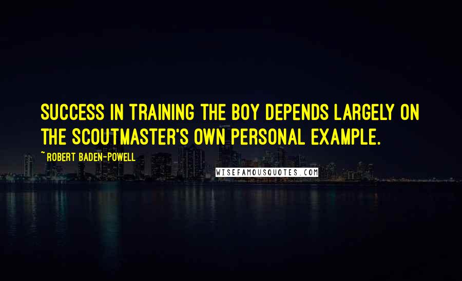 Robert Baden-Powell Quotes: Success in training the boy depends largely on the Scoutmaster's own personal example.