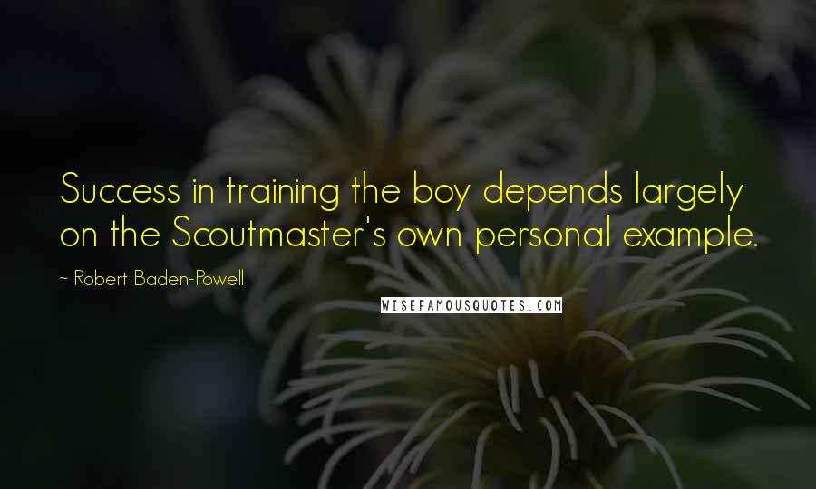 Robert Baden-Powell Quotes: Success in training the boy depends largely on the Scoutmaster's own personal example.