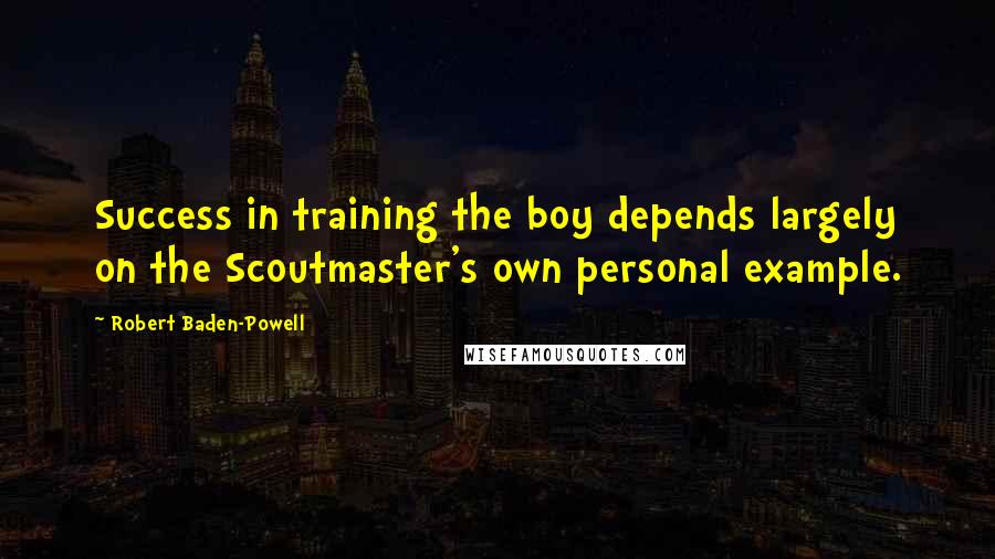 Robert Baden-Powell Quotes: Success in training the boy depends largely on the Scoutmaster's own personal example.
