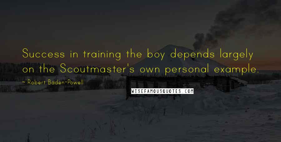 Robert Baden-Powell Quotes: Success in training the boy depends largely on the Scoutmaster's own personal example.