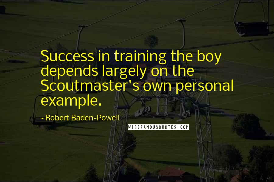 Robert Baden-Powell Quotes: Success in training the boy depends largely on the Scoutmaster's own personal example.