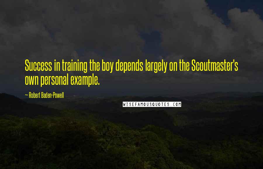 Robert Baden-Powell Quotes: Success in training the boy depends largely on the Scoutmaster's own personal example.