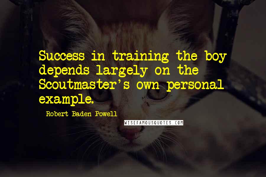 Robert Baden-Powell Quotes: Success in training the boy depends largely on the Scoutmaster's own personal example.