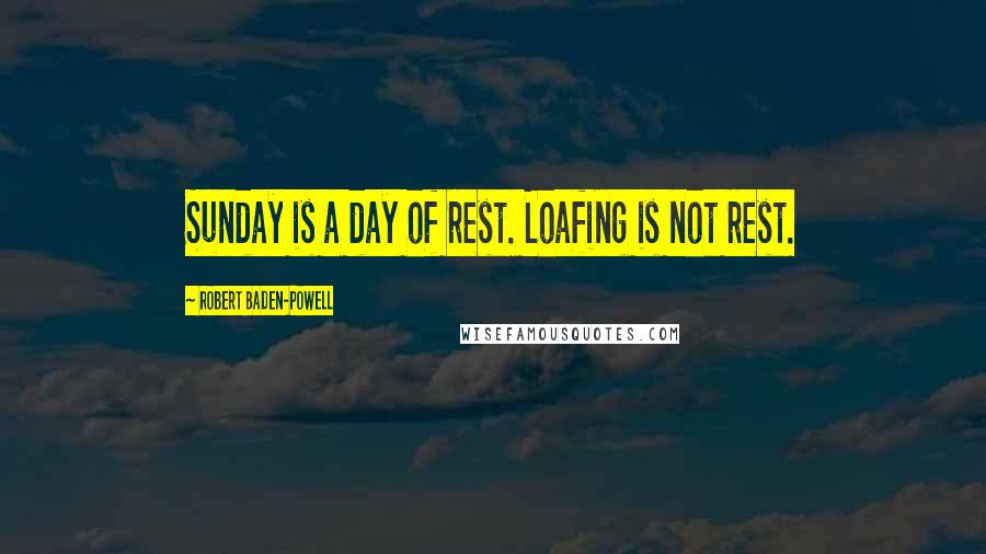 Robert Baden-Powell Quotes: Sunday is a day of rest. Loafing is not rest.