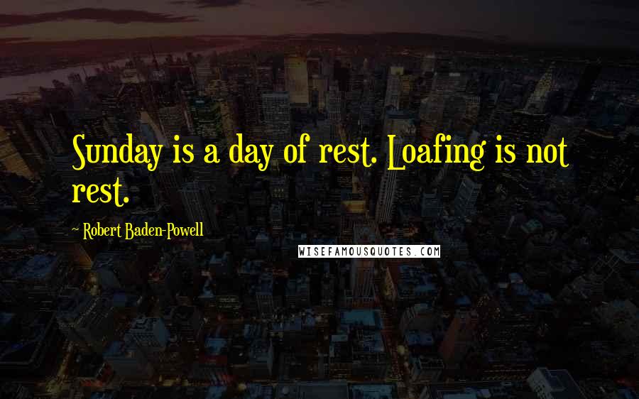 Robert Baden-Powell Quotes: Sunday is a day of rest. Loafing is not rest.