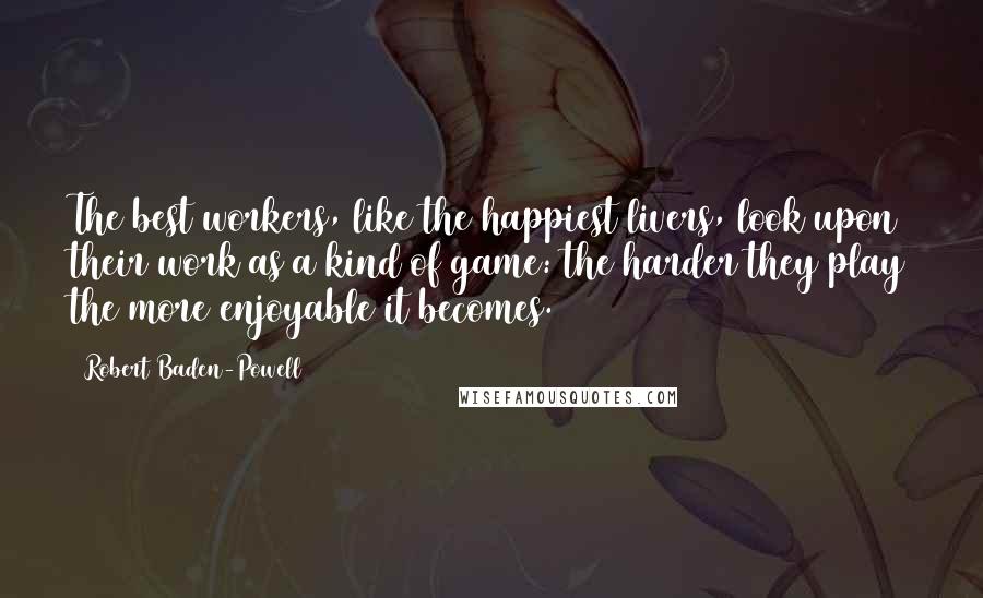 Robert Baden-Powell Quotes: The best workers, like the happiest livers, look upon their work as a kind of game: the harder they play the more enjoyable it becomes.