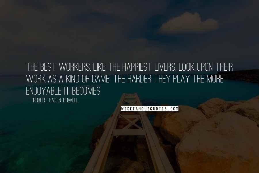 Robert Baden-Powell Quotes: The best workers, like the happiest livers, look upon their work as a kind of game: the harder they play the more enjoyable it becomes.