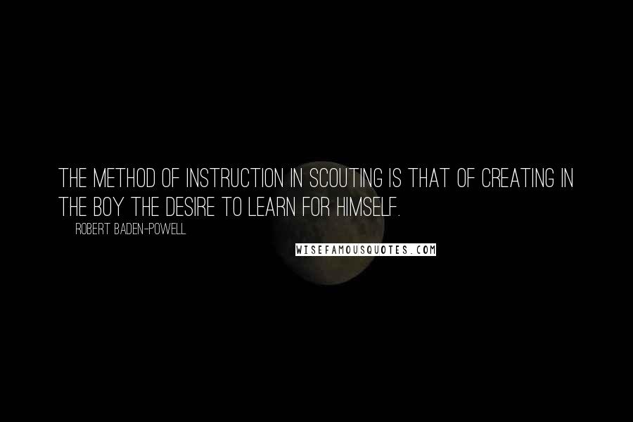 Robert Baden-Powell Quotes: The method of instruction in Scouting is that of creating in the boy the desire to learn for himself.