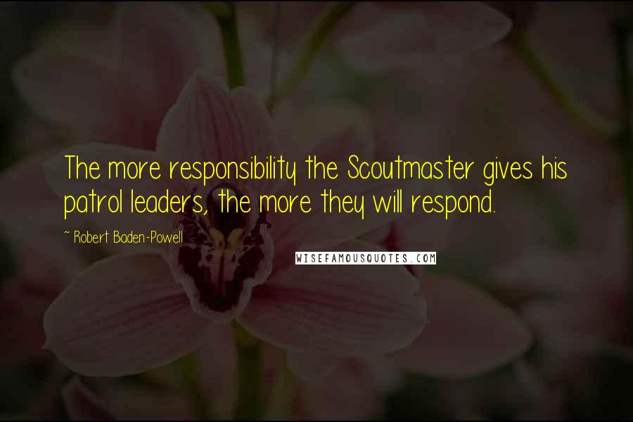 Robert Baden-Powell Quotes: The more responsibility the Scoutmaster gives his patrol leaders, the more they will respond.