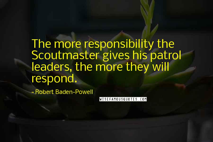 Robert Baden-Powell Quotes: The more responsibility the Scoutmaster gives his patrol leaders, the more they will respond.