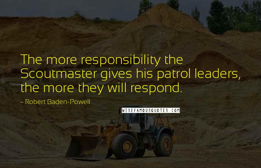 Robert Baden-Powell Quotes: The more responsibility the Scoutmaster gives his patrol leaders, the more they will respond.