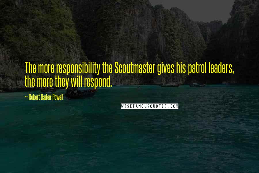 Robert Baden-Powell Quotes: The more responsibility the Scoutmaster gives his patrol leaders, the more they will respond.