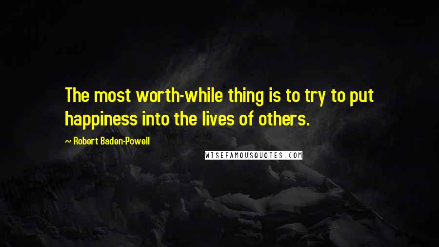 Robert Baden-Powell Quotes: The most worth-while thing is to try to put happiness into the lives of others.