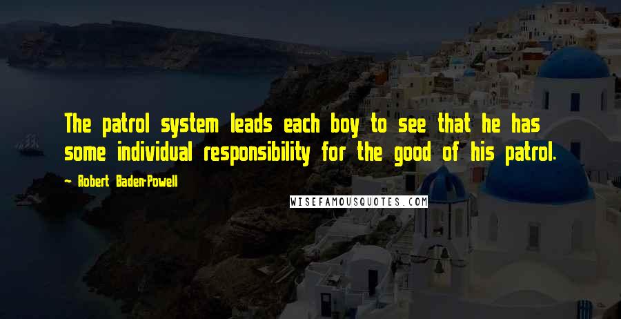 Robert Baden-Powell Quotes: The patrol system leads each boy to see that he has some individual responsibility for the good of his patrol.