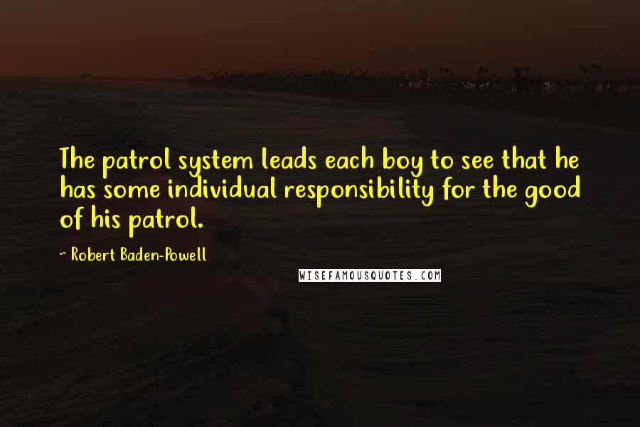 Robert Baden-Powell Quotes: The patrol system leads each boy to see that he has some individual responsibility for the good of his patrol.