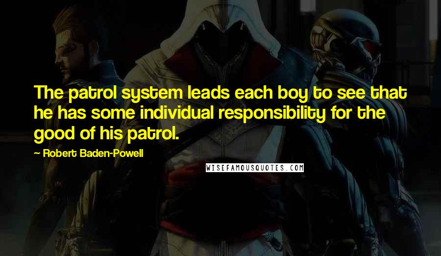 Robert Baden-Powell Quotes: The patrol system leads each boy to see that he has some individual responsibility for the good of his patrol.
