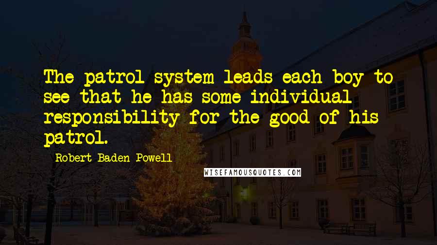 Robert Baden-Powell Quotes: The patrol system leads each boy to see that he has some individual responsibility for the good of his patrol.