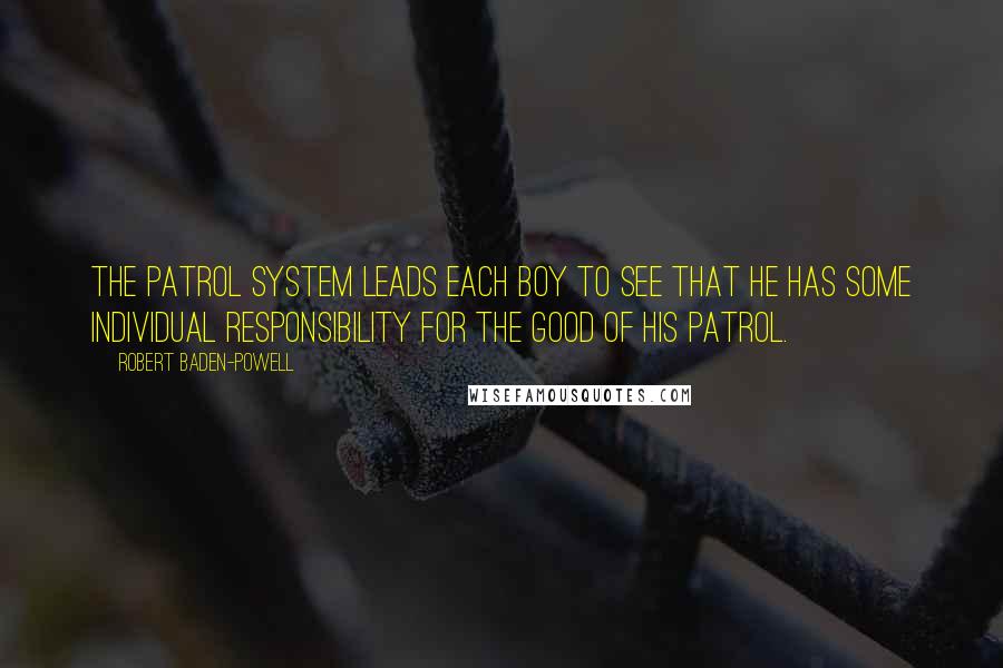 Robert Baden-Powell Quotes: The patrol system leads each boy to see that he has some individual responsibility for the good of his patrol.