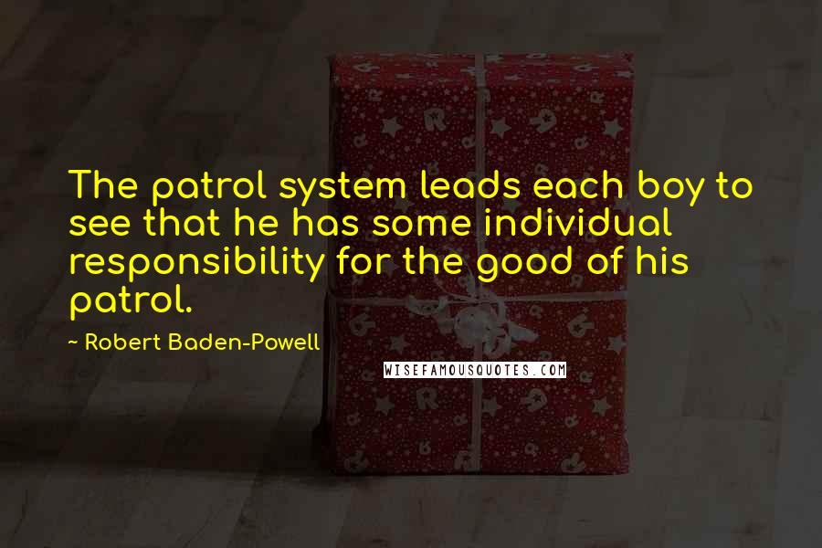 Robert Baden-Powell Quotes: The patrol system leads each boy to see that he has some individual responsibility for the good of his patrol.