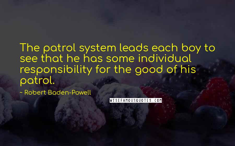 Robert Baden-Powell Quotes: The patrol system leads each boy to see that he has some individual responsibility for the good of his patrol.
