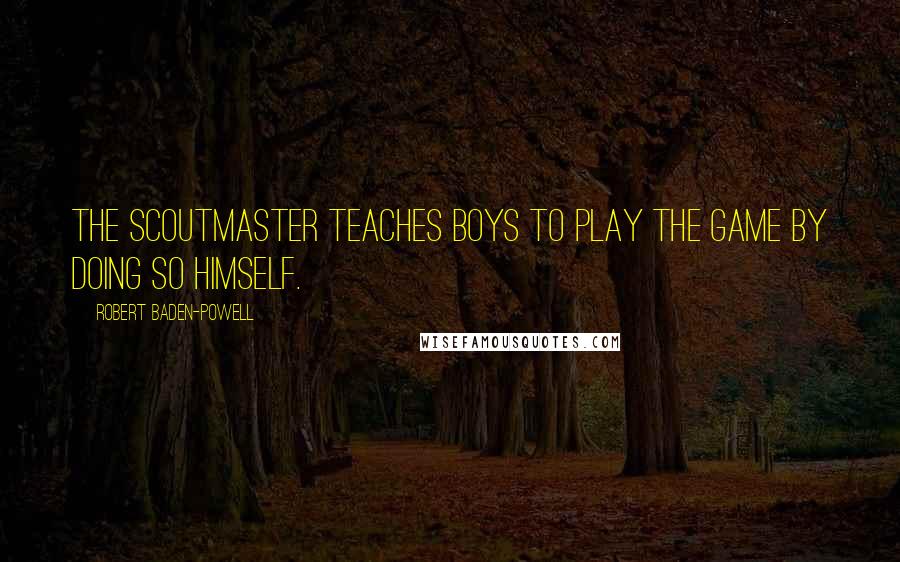 Robert Baden-Powell Quotes: The Scoutmaster teaches boys to play the game by doing so himself.