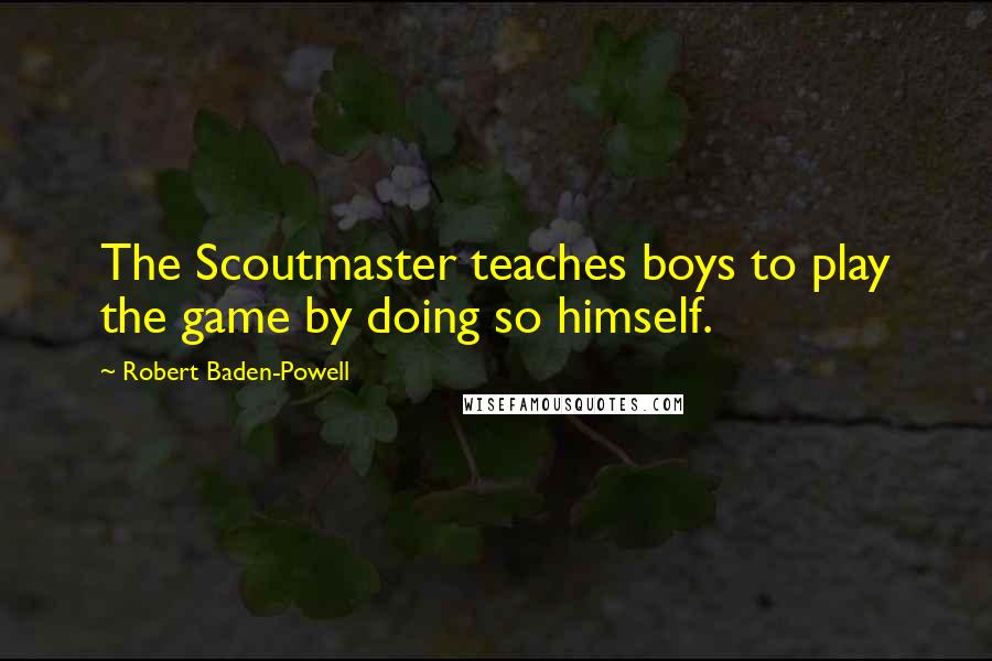 Robert Baden-Powell Quotes: The Scoutmaster teaches boys to play the game by doing so himself.