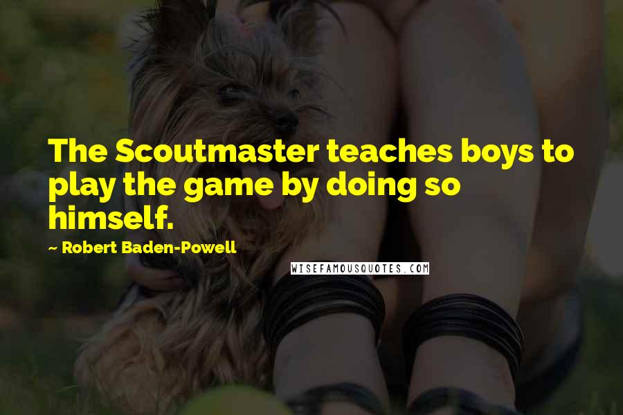 Robert Baden-Powell Quotes: The Scoutmaster teaches boys to play the game by doing so himself.