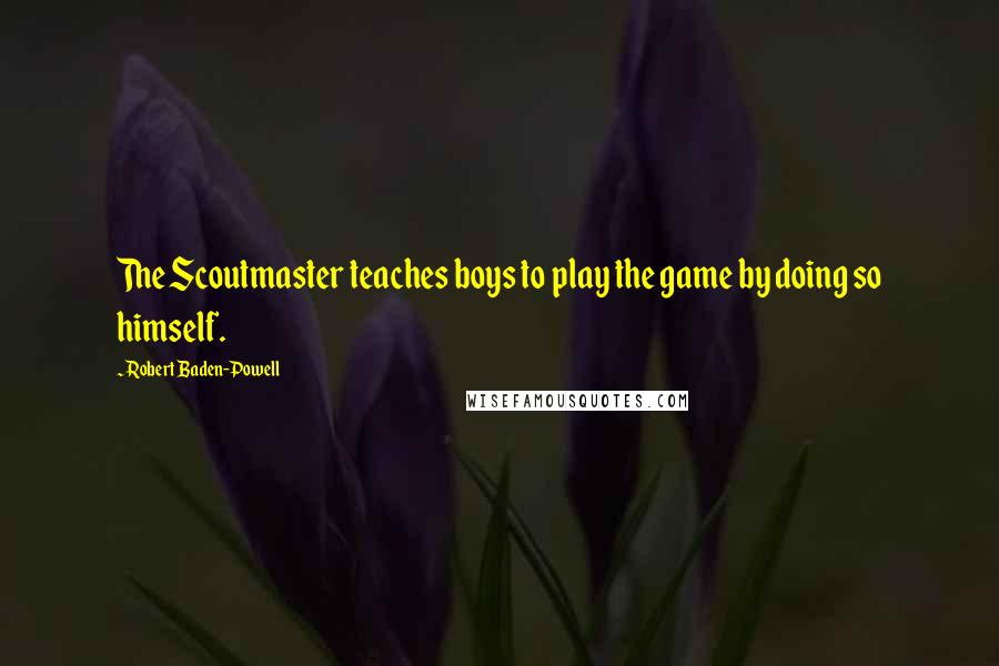 Robert Baden-Powell Quotes: The Scoutmaster teaches boys to play the game by doing so himself.