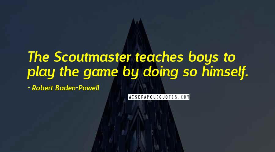 Robert Baden-Powell Quotes: The Scoutmaster teaches boys to play the game by doing so himself.